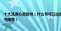 十大洗滌心靈的書(什么書可以治愈心靈讓人內心平靜的好書推薦)