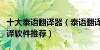 十大泰語翻譯器(泰語翻譯器哪個好用泰文翻譯軟件推薦)