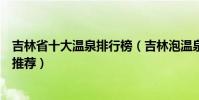吉林省十大溫泉排行榜(吉林泡溫泉好去處吉林溫泉度假村推薦)