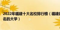 2022年福建十大名校排行榜(福建最好的十所大學福建最出名的大學)