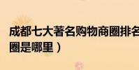 成都七大著名購物商圈排名(成都最繁華的商圈是哪里)