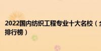 2022國內紡織工程專業十大名校(全國紡織科學與工程大學排行榜)