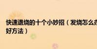 快速退燒的十個小妙招(發燒怎么辦怎樣退燒快十種退燒的好方法)