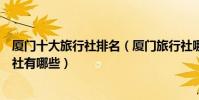 廈門十大旅行社排名(廈門旅行社哪家比較好廈門當地旅行社有哪些)