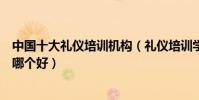 中國十大禮儀培訓機構(禮儀培訓學校排名禮儀師培訓機構哪個好)