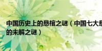 中國歷史上的懸棺之謎(中國七大懸棺之謎中國懸棺中存在的未解之謎)