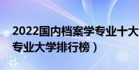 2022國內檔案學專業十大名校(全國檔案學專業大學排行榜)