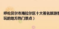 呼倫貝爾市海拉爾區十大著名旅游景點(海拉爾區有哪些好玩的地方熱門景點)