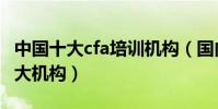 中國十大cfa培訓機構(國內cfa培訓最好的十大機構)
