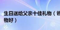 生日送給父親十佳禮物(爸爸過生日送什么禮物好)