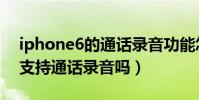 iphone6的通話錄音功能怎么用(iPhone6支持通話錄音嗎)