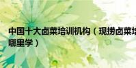 中國十大鹵菜培訓機構(現撈鹵菜培訓哪家好想學鹵菜技術哪里學)