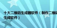 十大二維碼生成器軟件(制作二維碼的軟件app二維碼設計生成軟件)