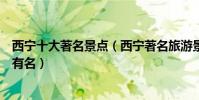 西寧十大著名景點(西寧著名旅游景點介紹西寧什么景點最有名)