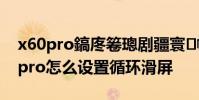 x60pro鎬庝箞璁劇疆寰幆婊戝睆 vivox70pro怎么設置循環滑屏