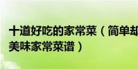 十道好吃的家常菜(簡單卻味道好的家常小菜美味家常菜譜)