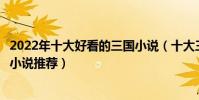 2022年十大好看的三國小說(十大三國小說排行榜穿越三國小說推薦)