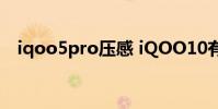 iqoo5pro壓感 iQOO10有雙壓感技術嗎