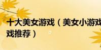 十大美女游戲(美女小游戲盤點美少女養成游戲推薦)