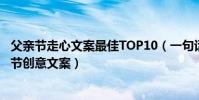 父親節走心文案最佳TOP10(一句話淚崩的父親節文案父親節創意文案)