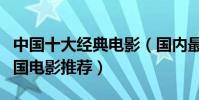 中國十大經典電影(國內最經典的電影盤點中國電影推薦)