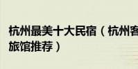 杭州最美十大民宿(杭州客棧哪家好杭州家庭旅館推薦)