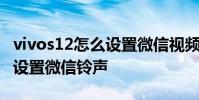vivos12怎么設置微信視頻鈴聲 vivos12怎么設置微信鈴聲