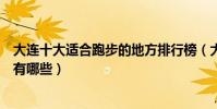 大連十大適合跑步的地方排行榜(大連適合跑步鍛煉的景點有哪些)