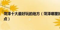 菏澤十大最好玩的地方(菏澤哪里好玩菏澤有什么好玩的景點)