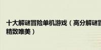十大解謎冒險單機游戲(高分解謎冒險游戲盤點如藝術品般精致唯美)