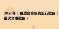 2020年十首適合合唱的流行歌曲(2020年什么歌適合合唱最火合唱歌曲)