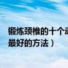 鍛煉頸椎的十個動作（治療頸椎的幾個動作頸椎病怎么治療最好的方法）