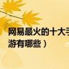 網易最火的十大手游（網易最熱門手游排行榜網易最火的手游有哪些）