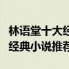 林語堂十大經典作品（林語堂作品盤點林語堂經典小說推薦）