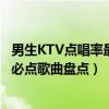 男生KTV點唱率最高的十首歌（男生KTV熱門歌曲男生KTV必點歌曲盤點）