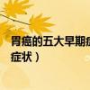 胃癌的五大早期癥狀（胃癌的早期癥狀有哪些胃癌最明顯的癥狀）