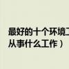 最好的十個環境工程專業就業方向（環境工程專業畢業可以從事什么工作）