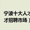 寧波十大人才市場（寧波找工作去哪里寧波人才招聘市場）