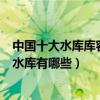 中國十大水庫庫容量排名（中國水庫庫容排行榜中國最大的水庫有哪些）