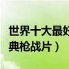 世界十大最好看的槍戰電影（最真實的十大經典槍戰片）