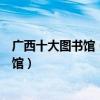 廣西十大圖書館（廣西最著名的十大圖書館廣西有哪些圖書館）