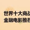 世界十大商戰電影排行榜（商戰電影大全商戰金融電影推薦）