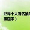 世界十大著名抽象畫家（抽象畫家代表人物和作品抽象派代表畫家）