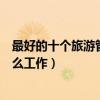 最好的十個旅游管理專業就業方向（旅游管理專業可以做什么工作）