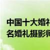 中國十大婚禮攝影師（國內婚紗攝影師排名知名婚禮攝影師）
