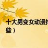 十大男變女動漫排行（變身動漫推薦好看的性轉類動漫有哪些）