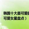 韓國十大最可愛的女明星（長相可愛的韓國女星有哪些韓國可愛女星盤點）
