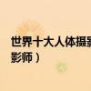 世界十大人體攝影師（著名人體藝術攝影師世界頂級人像攝影師）