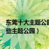 東莞十大主題公園（東莞這些主題公園你去過幾個東莞有哪些主題公園）