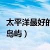 太平洋最好的島嶼（太平洋地區十大最受歡迎島嶼）